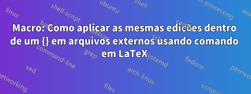 Macro: Como aplicar as mesmas edições dentro de um {} em arquivos externos usando comando em LaTeX