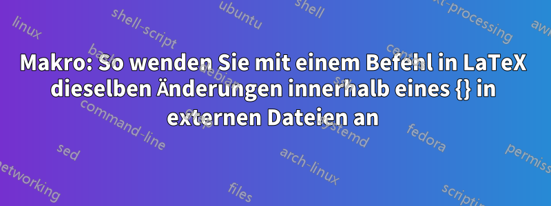 Makro: So wenden Sie mit einem Befehl in LaTeX dieselben Änderungen innerhalb eines {} in externen Dateien an