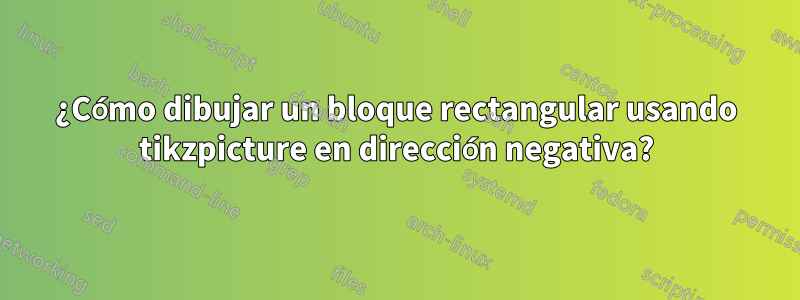 ¿Cómo dibujar un bloque rectangular usando tikzpicture en dirección negativa?