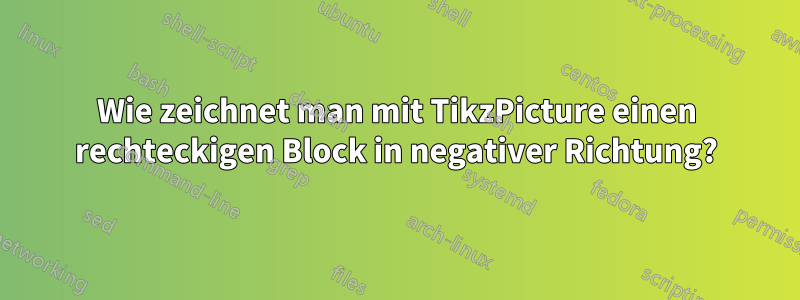 Wie zeichnet man mit TikzPicture einen rechteckigen Block in negativer Richtung?