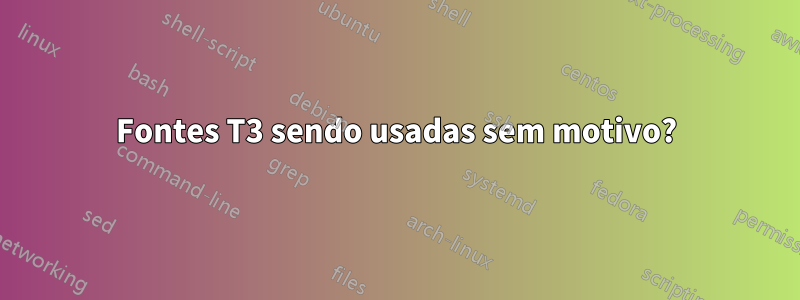 Fontes T3 sendo usadas sem motivo?