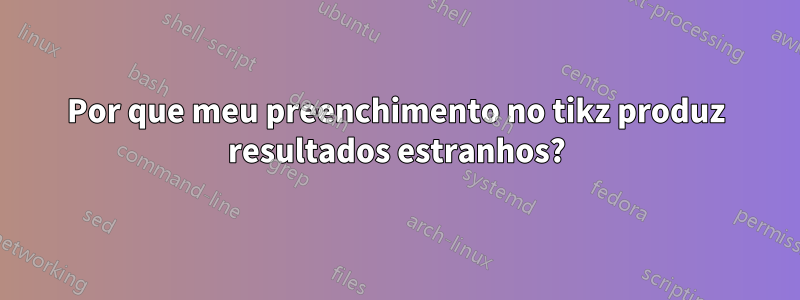 Por que meu preenchimento no tikz produz resultados estranhos?