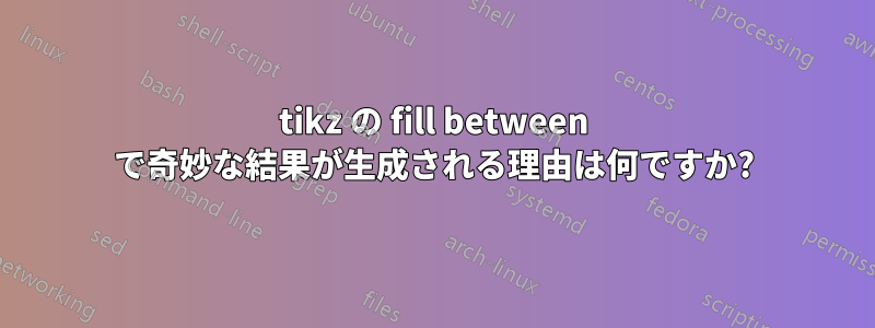 tikz の fill between で奇妙な結果が生成される理由は何ですか?