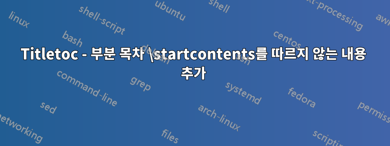 Titletoc - 부분 목차 \startcontents를 따르지 않는 내용 추가