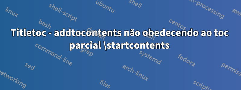Titletoc - addtocontents não obedecendo ao toc parcial \startcontents