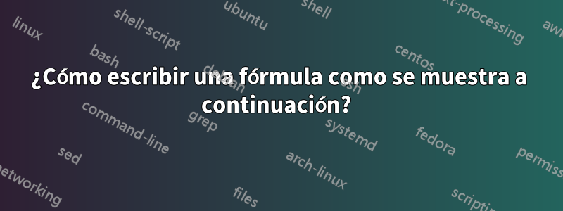 ¿Cómo escribir una fórmula como se muestra a continuación? 