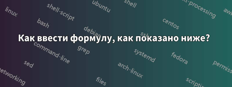 Как ввести формулу, как показано ниже? 