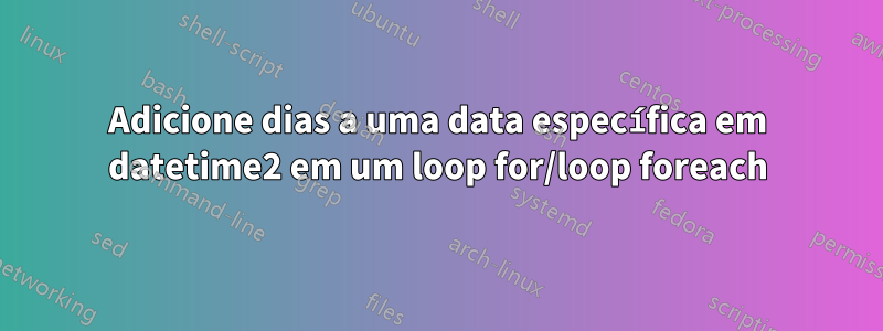 Adicione dias a uma data específica em datetime2 em um loop for/loop foreach