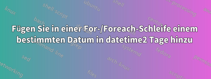 Fügen Sie in einer For-/Foreach-Schleife einem bestimmten Datum in datetime2 Tage hinzu