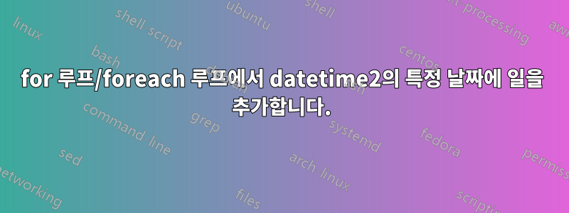 for 루프/foreach 루프에서 datetime2의 특정 날짜에 일을 추가합니다.