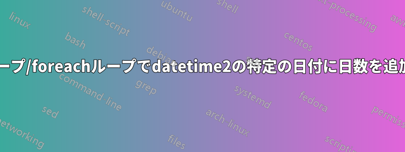 forループ/foreachループでdatetime2の特定の日付に日数を追加する