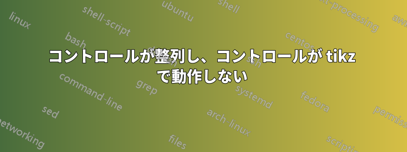 コントロールが整列し、コントロールが tikz で動作しない