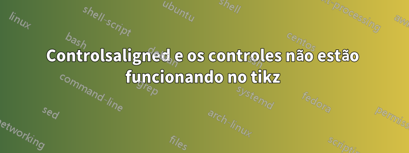 Controlsaligned e os controles não estão funcionando no tikz