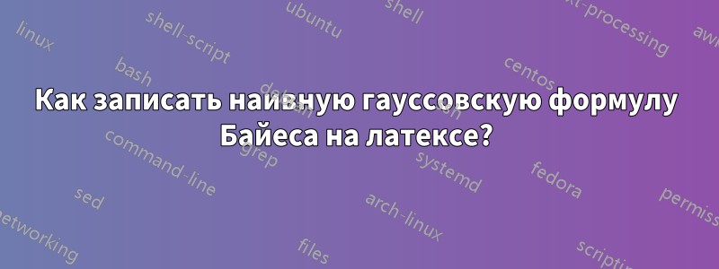 Как записать наивную гауссовскую формулу Байеса на латексе?
