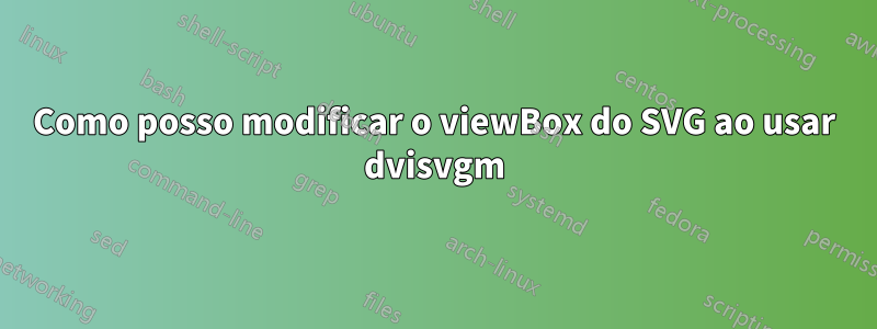 Como posso modificar o viewBox do SVG ao usar dvisvgm