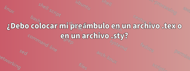 ¿Debo colocar mi preámbulo en un archivo .tex o en un archivo .sty?