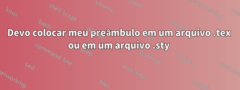 Devo colocar meu preâmbulo em um arquivo .tex ou em um arquivo .sty