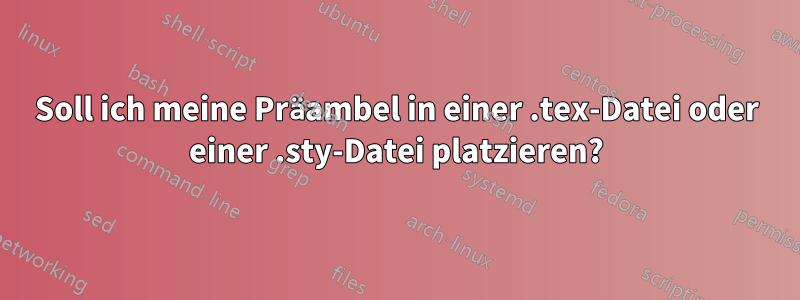 Soll ich meine Präambel in einer .tex-Datei oder einer .sty-Datei platzieren?