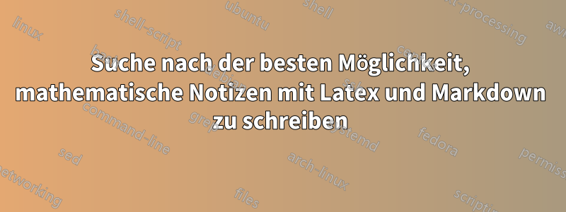 Suche nach der besten Möglichkeit, mathematische Notizen mit Latex und Markdown zu schreiben