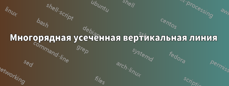 Многорядная усеченная вертикальная линия
