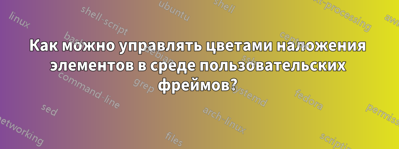 Как можно управлять цветами наложения элементов в среде пользовательских фреймов?