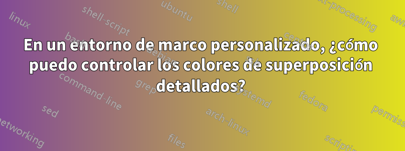 En un entorno de marco personalizado, ¿cómo puedo controlar los colores de superposición detallados?