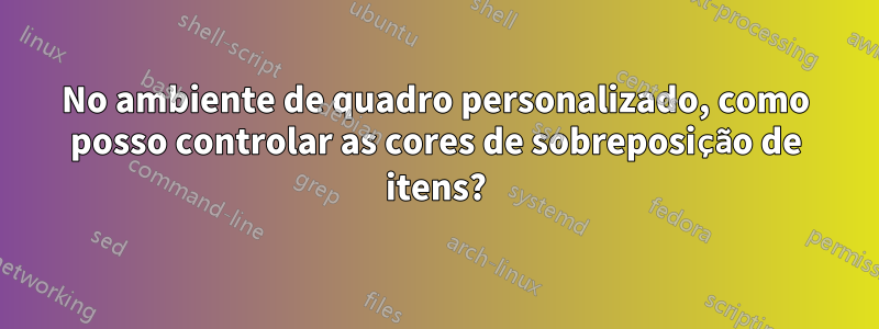 No ambiente de quadro personalizado, como posso controlar as cores de sobreposição de itens?