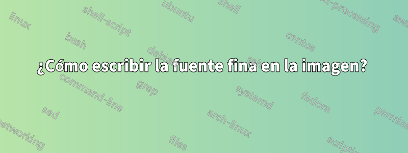 ¿Cómo escribir la fuente fina en la imagen?