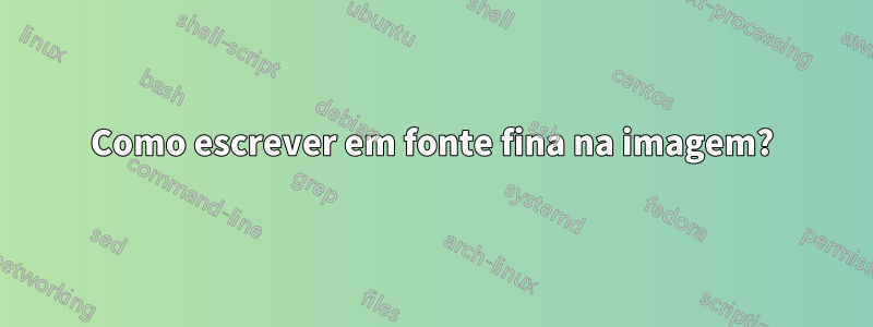 Como escrever em fonte fina na imagem?