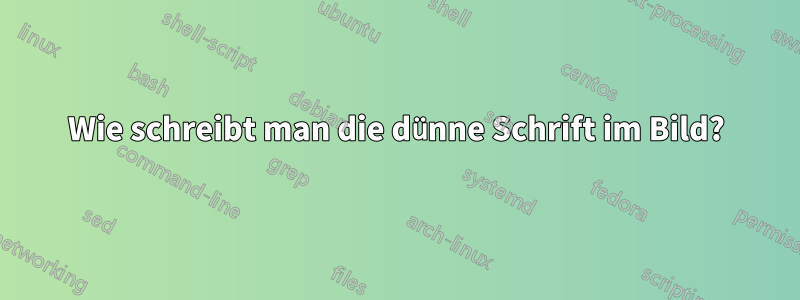 Wie schreibt man die dünne Schrift im Bild?