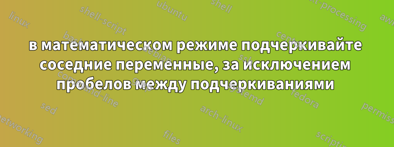 в математическом режиме подчеркивайте соседние переменные, за исключением пробелов между подчеркиваниями