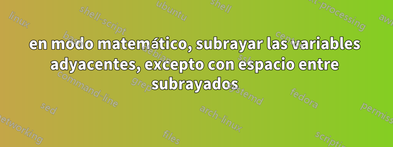 en modo matemático, subrayar las variables adyacentes, excepto con espacio entre subrayados