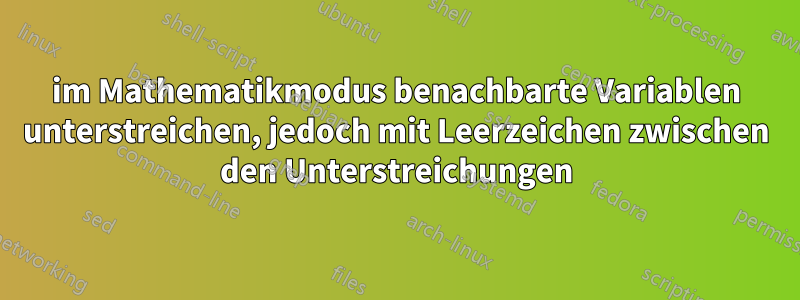 im Mathematikmodus benachbarte Variablen unterstreichen, jedoch mit Leerzeichen zwischen den Unterstreichungen