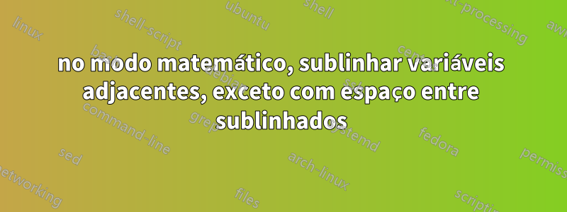 no modo matemático, sublinhar variáveis ​​adjacentes, exceto com espaço entre sublinhados