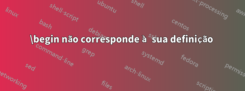 \begin não corresponde à sua definição