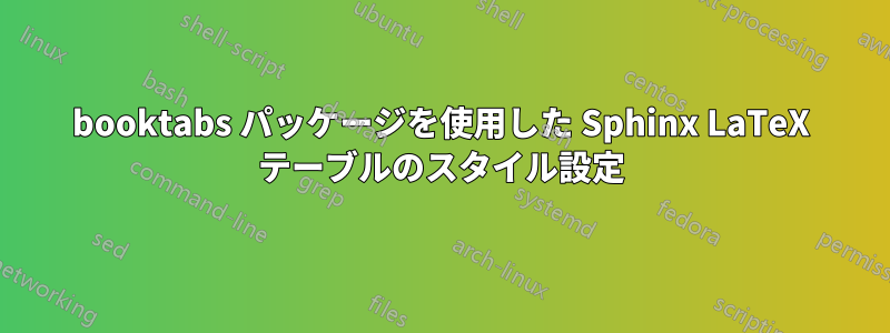 booktabs パッケージを使用した Sphinx LaTeX テーブルのスタイル設定