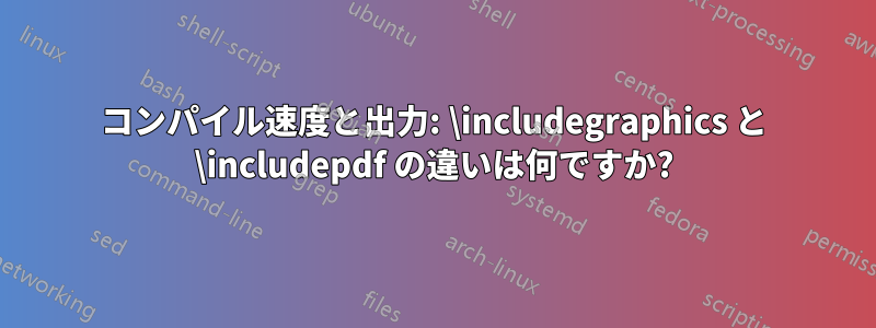 コンパイル速度と出力: \includegraphics と \includepdf の違いは何ですか?