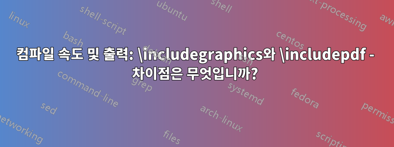 컴파일 속도 및 출력: \includegraphics와 \includepdf - 차이점은 무엇입니까?