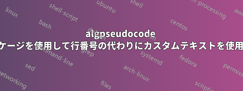 algpseudocode パッケージを使用して行番号の代わりにカスタムテキストを使用する
