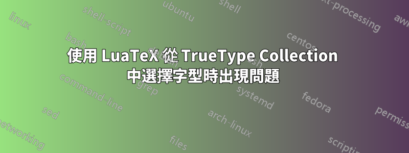 使用 LuaTeX 從 TrueType Collection 中選擇字型時出現問題
