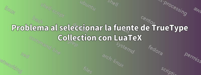 Problema al seleccionar la fuente de TrueType Collection con LuaTeX