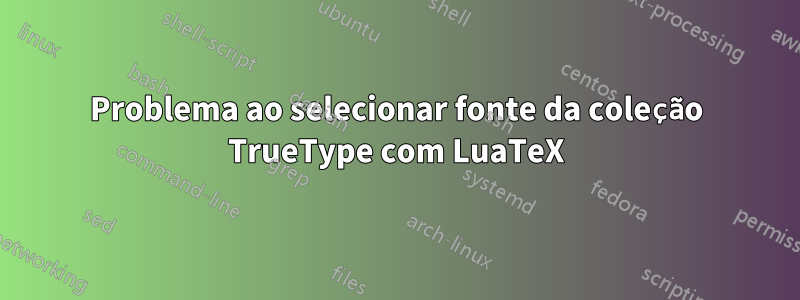 Problema ao selecionar fonte da coleção TrueType com LuaTeX