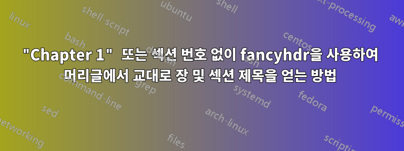 "Chapter 1" 또는 섹션 번호 없이 fancyhdr을 사용하여 머리글에서 교대로 장 및 섹션 제목을 얻는 방법