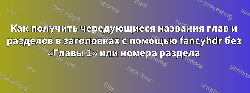 Как получить чередующиеся названия глав и разделов в заголовках с помощью fancyhdr без «Главы 1» или номера раздела