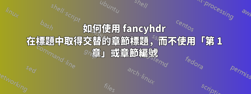 如何使用 fancyhdr 在標題中取得交替的章節標題，而不使用「第 1 章」或章節編號