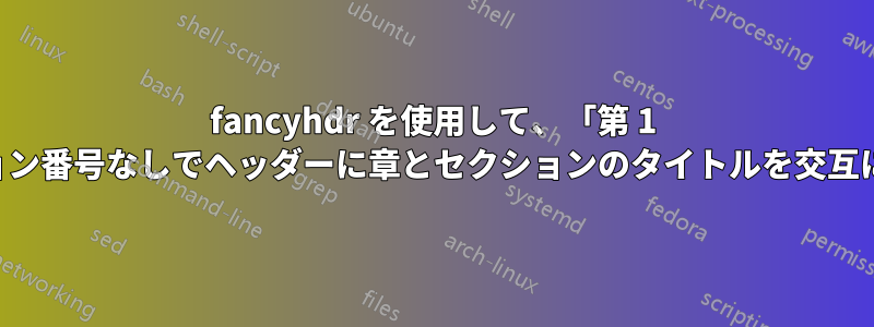 fancyhdr を使用して、「第 1 章」やセクション番号なしでヘッダーに章とセクションのタイトルを交互に表示する方法