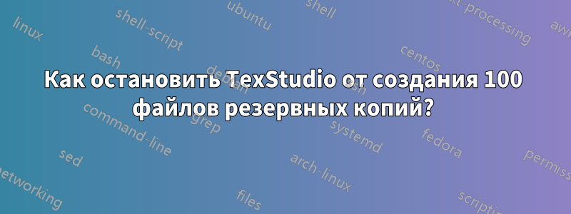 Как остановить TexStudio от создания 100 файлов резервных копий?
