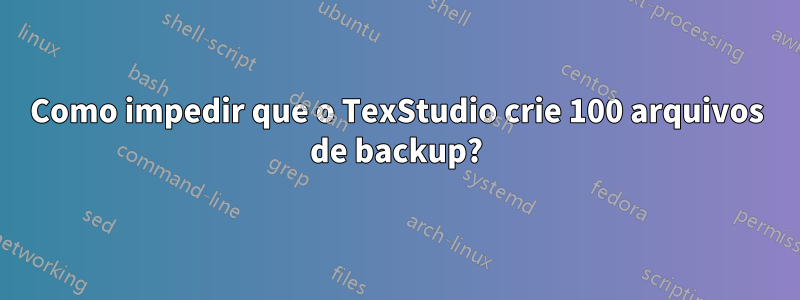 Como impedir que o TexStudio crie 100 arquivos de backup?