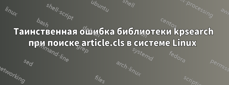 Таинственная ошибка библиотеки kpsearch при поиске article.cls в системе Linux 