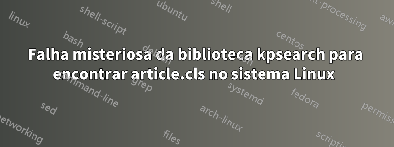 Falha misteriosa da biblioteca kpsearch para encontrar article.cls no sistema Linux 